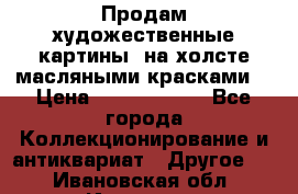 Продам художественные картины  на холсте масляными красками. › Цена ­ 8000-25000 - Все города Коллекционирование и антиквариат » Другое   . Ивановская обл.,Иваново г.